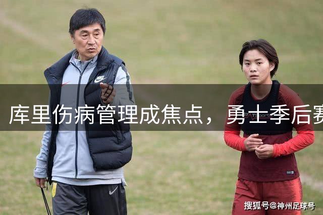 库里伤病管理成焦点，勇士季后赛之路充满挑战